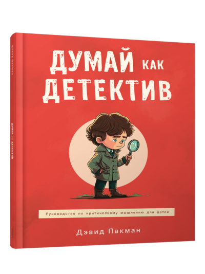 Думай как детектив. Руководство по критическому мышлению для детей