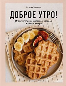 Доброе утро! 50 растительных завтраков, которые ждешь с вечера