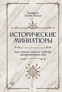 Исторические миниатюры. Как отвага, скука и любовь сформировали мир