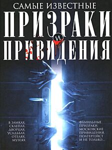 Самые известные призраки и привидения. В замках, склепах, дворцах, усадьбах, отелях, музеях. Фамильные призраки, московские привидения, полтергейст и не только...