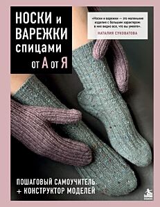 Носки и варежки спицами от А до Я. Пошаговый самоучитель + конструктор моделей
