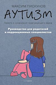 Аутизм. Просто о сложном от практикующего врача. Руководство для родителей и коррекционных специалистов